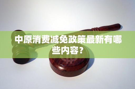 中原消费减免政策最新有哪些内容？